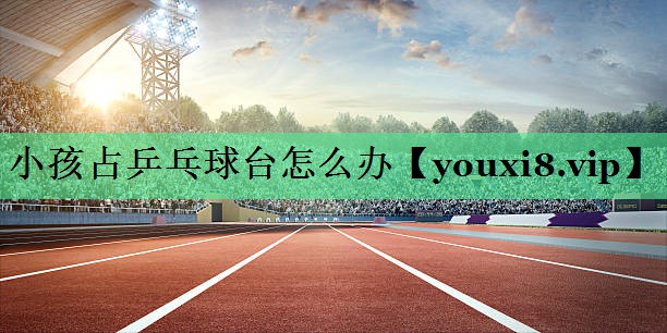 小孩占乒乓球台怎么办