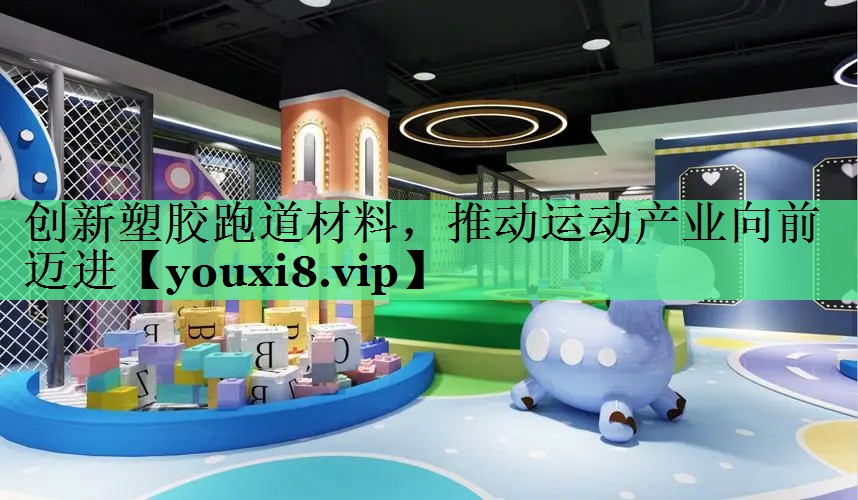 创新塑胶跑道材料，推动运动产业向前迈进