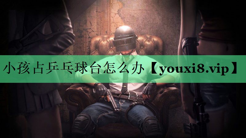 小孩占乒乓球台怎么办