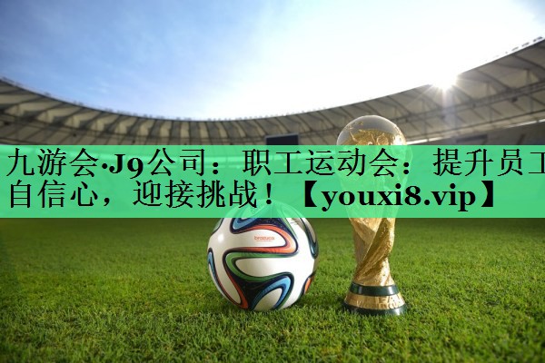 职工运动会：提升员工自信心，迎接挑战！