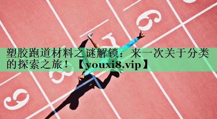 塑胶跑道材料之谜解锁：来一次关于分类的探索之旅！