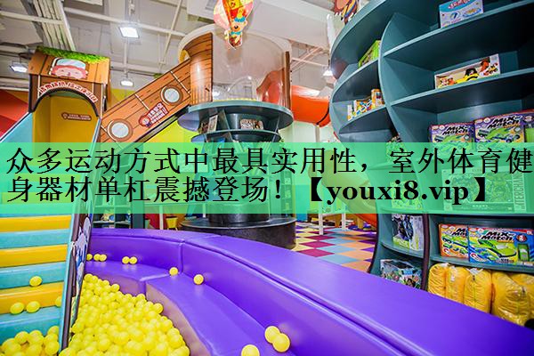 众多运动方式中最具实用性，室外体育健身器材单杠震撼登场！