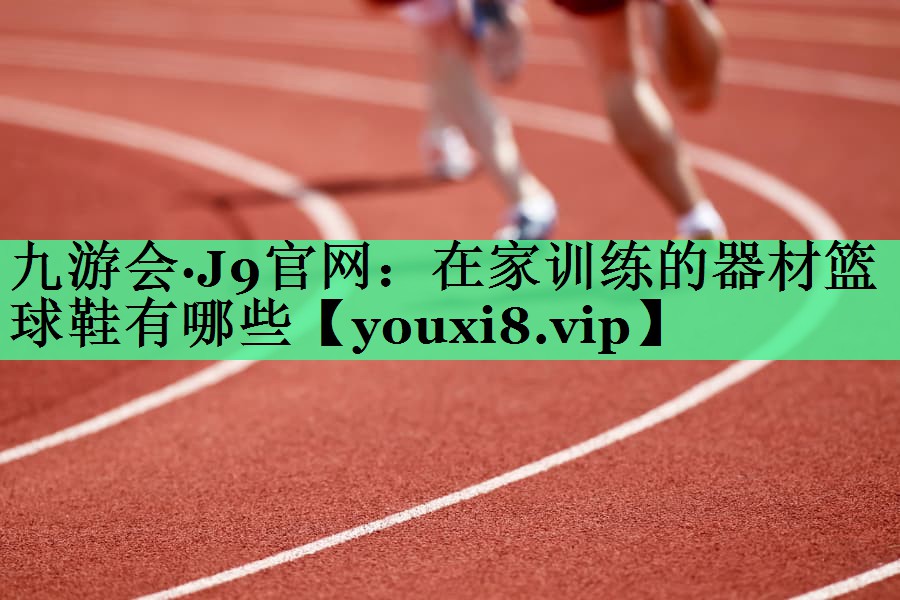 在家训练的器材篮球鞋有哪些