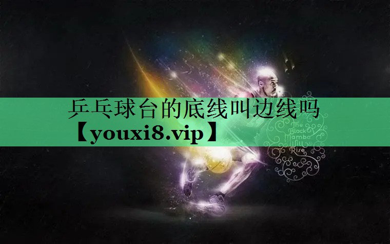 乒乓球台的底线叫边线吗