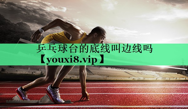 乒乓球台的底线叫边线吗