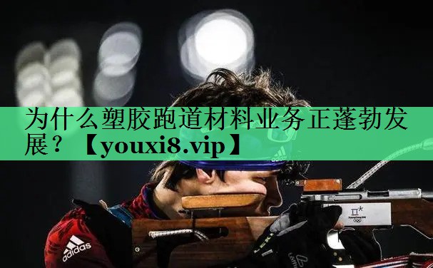 为什么塑胶跑道材料业务正蓬勃发展？
