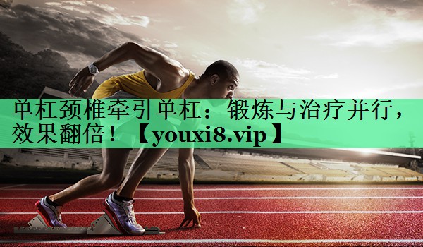 单杠颈椎牵引单杠：锻炼与治疗并行，效果翻倍！