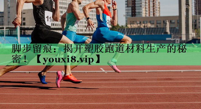脚步留痕：揭开塑胶跑道材料生产的秘密！
