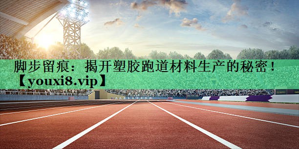 脚步留痕：揭开塑胶跑道材料生产的秘密！