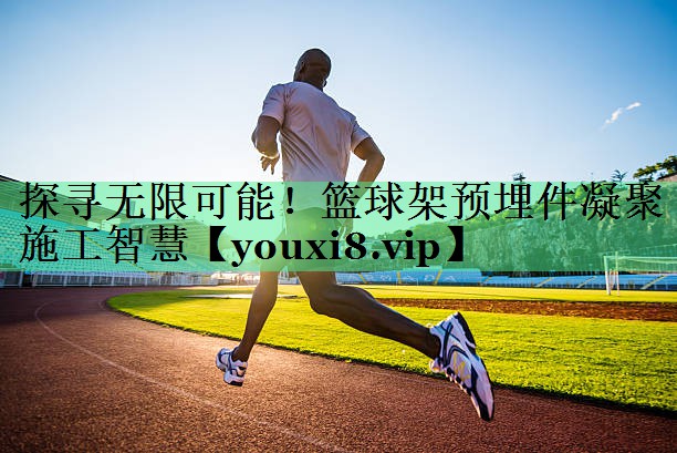 探寻无限可能！篮球架预埋件凝聚施工智慧