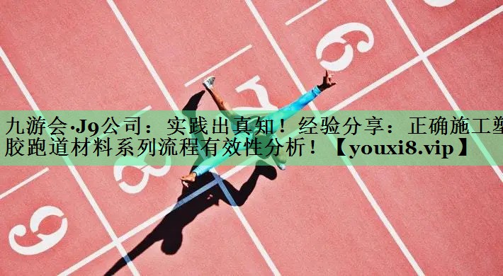 实践出真知！经验分享：正确施工塑胶跑道材料系列流程有效性分析！