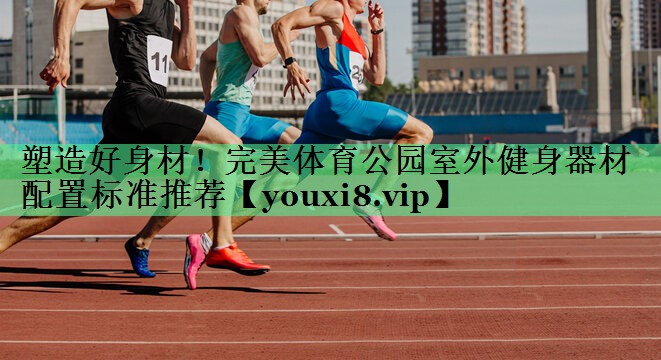 塑造好身材！完美体育公园室外健身器材配置标准推荐