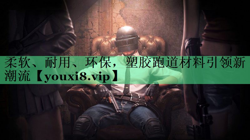 柔软、耐用、环保，塑胶跑道材料引领新潮流