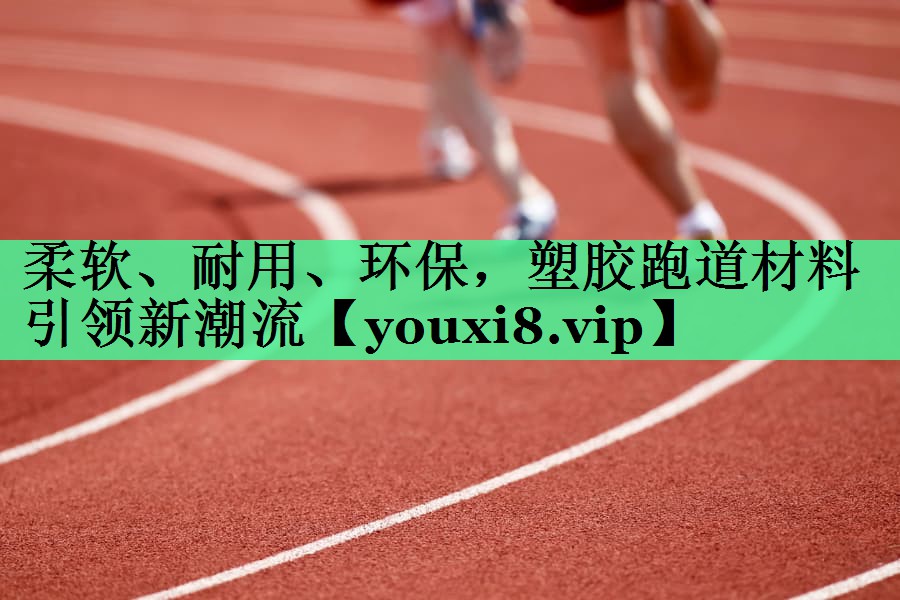 柔软、耐用、环保，塑胶跑道材料引领新潮流