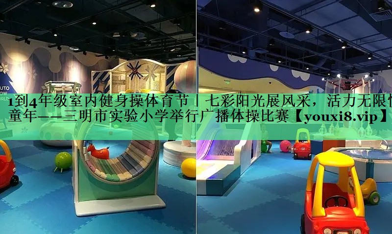 1到4年级室内健身操体育节｜七彩阳光展风采，活力无限悦童年——三明市实验小学举行广播体操比赛