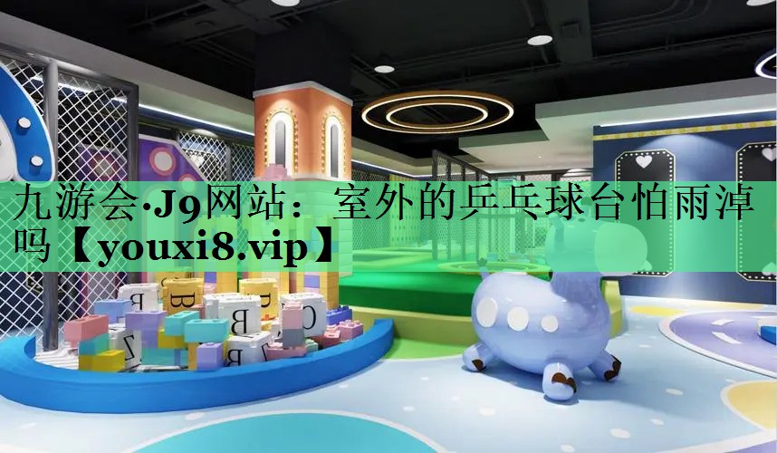 室外的乒乓球台怕雨淖吗