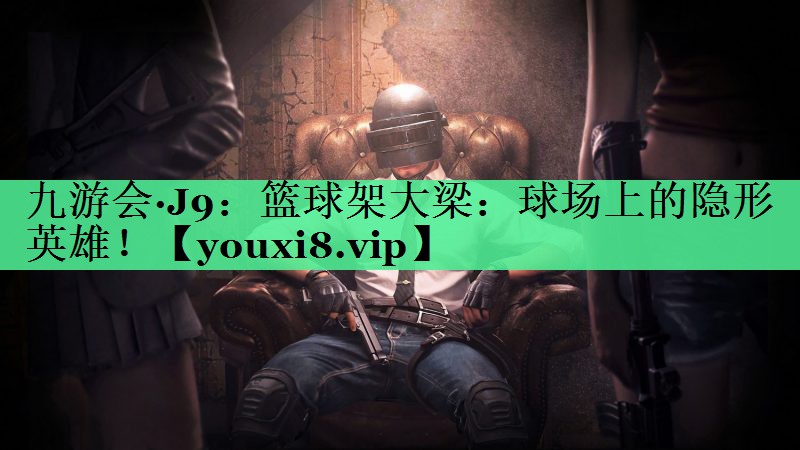 篮球架大梁：球场上的隐形英雄！