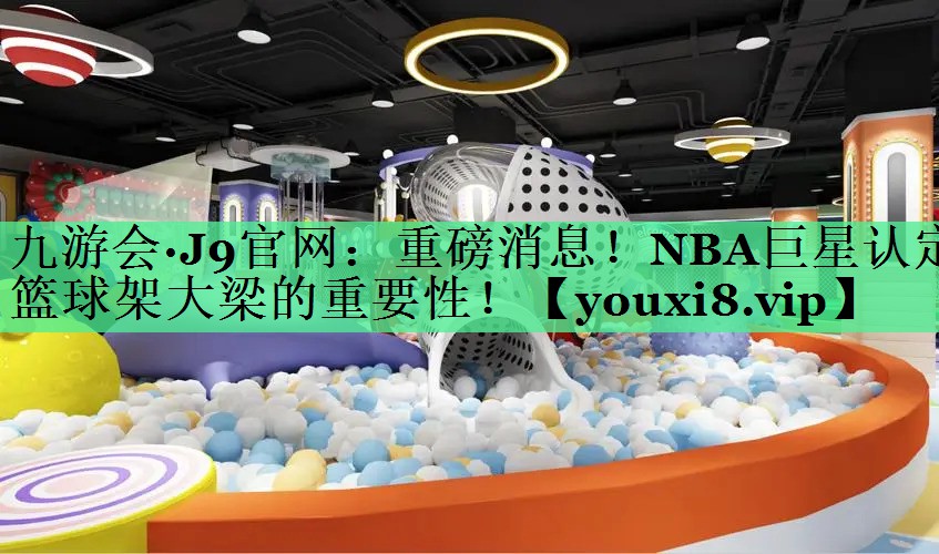 重磅消息！NBA巨星认定篮球架大梁的重要性！