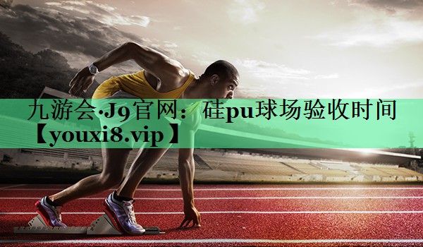 硅pu球场验收时间