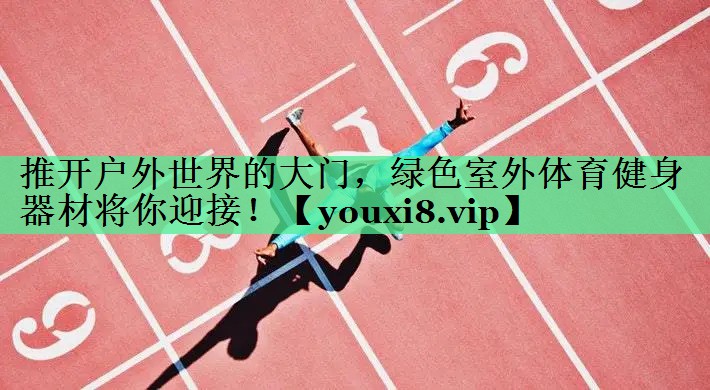 推开户外世界的大门，绿色室外体育健身器材将你迎接！