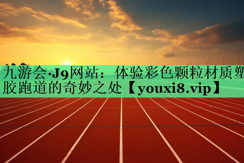 体验彩色颗粒材质塑胶跑道的奇妙之处