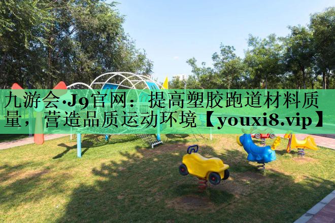 提高塑胶跑道材料质量，营造品质运动环境
