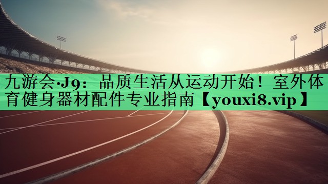 品质生活从运动开始！室外体育健身器材配件专业指南