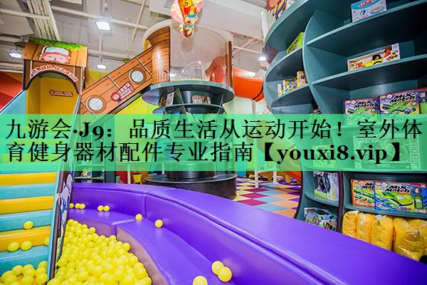 品质生活从运动开始！室外体育健身器材配件专业指南